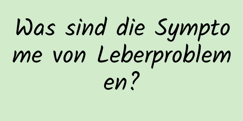 Was sind die Symptome von Leberproblemen?