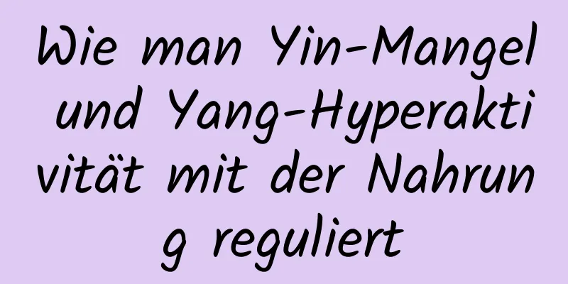 Wie man Yin-Mangel und Yang-Hyperaktivität mit der Nahrung reguliert