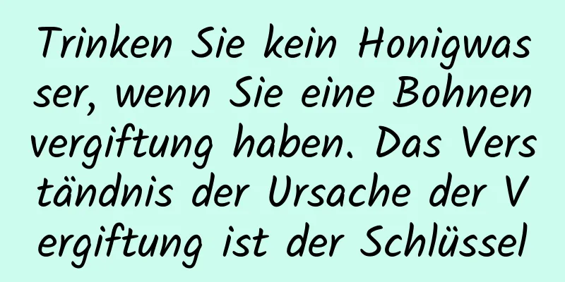 Trinken Sie kein Honigwasser, wenn Sie eine Bohnenvergiftung haben. Das Verständnis der Ursache der Vergiftung ist der Schlüssel