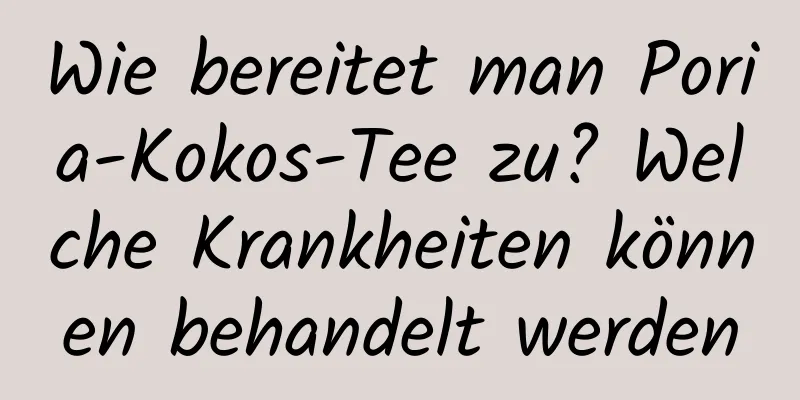 Wie bereitet man Poria-Kokos-Tee zu? Welche Krankheiten können behandelt werden