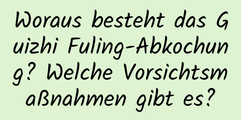 Woraus besteht das Guizhi Fuling-Abkochung? Welche Vorsichtsmaßnahmen gibt es?