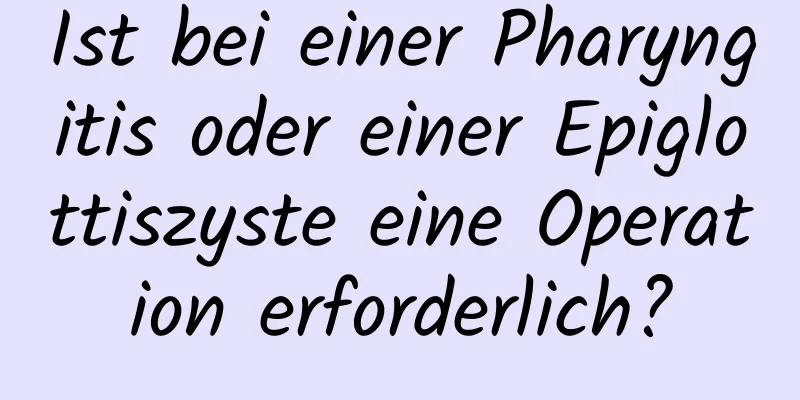 Ist bei einer Pharyngitis oder einer Epiglottiszyste eine Operation erforderlich?