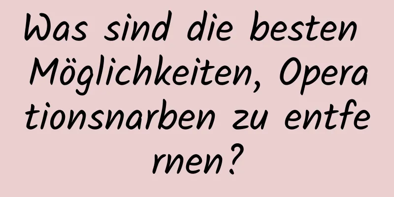 Was sind die besten Möglichkeiten, Operationsnarben zu entfernen?