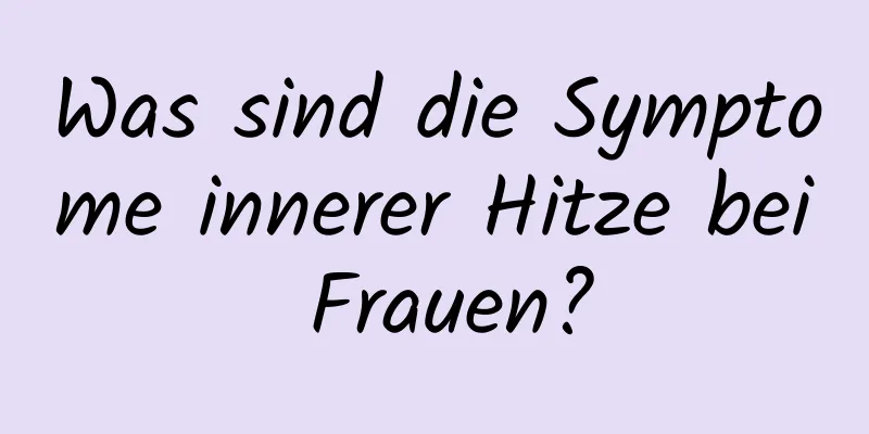 Was sind die Symptome innerer Hitze bei Frauen?