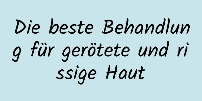 Die beste Behandlung für gerötete und rissige Haut