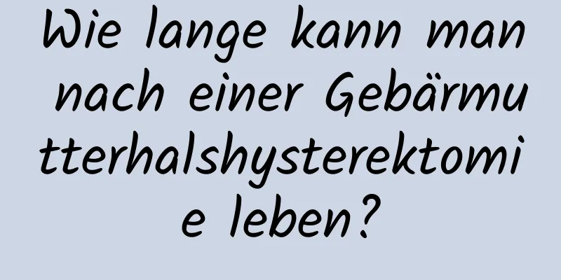 Wie lange kann man nach einer Gebärmutterhalshysterektomie leben?