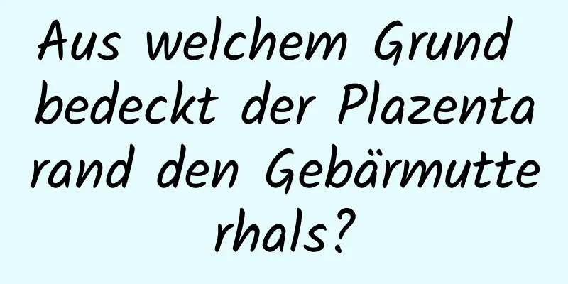 Aus welchem ​​Grund bedeckt der Plazentarand den Gebärmutterhals?