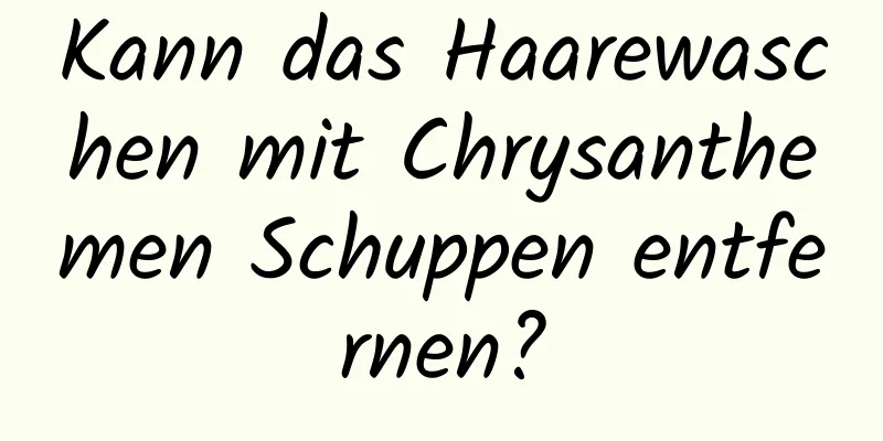 Kann das Haarewaschen mit Chrysanthemen Schuppen entfernen?