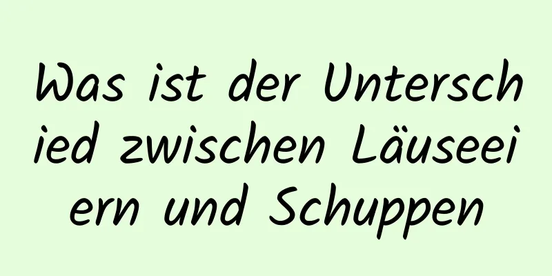 Was ist der Unterschied zwischen Läuseeiern und Schuppen