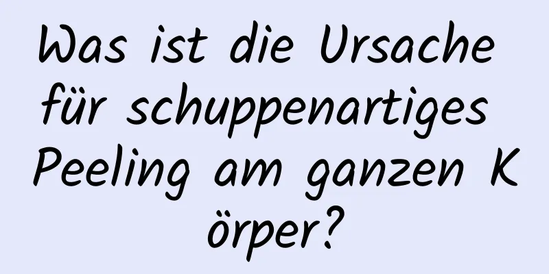 Was ist die Ursache für schuppenartiges Peeling am ganzen Körper?