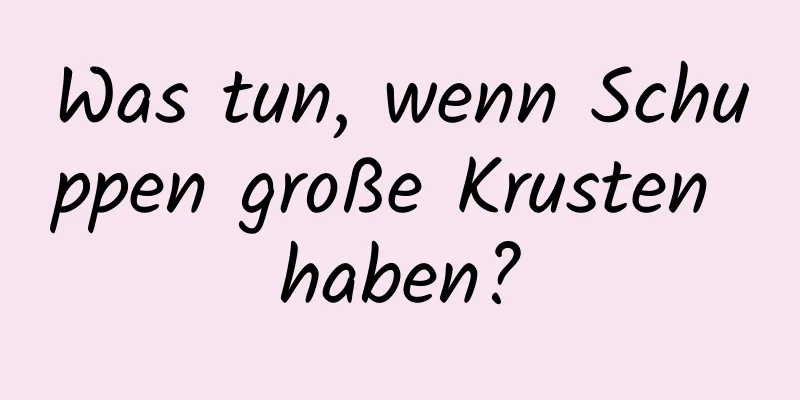 Was tun, wenn Schuppen große Krusten haben?