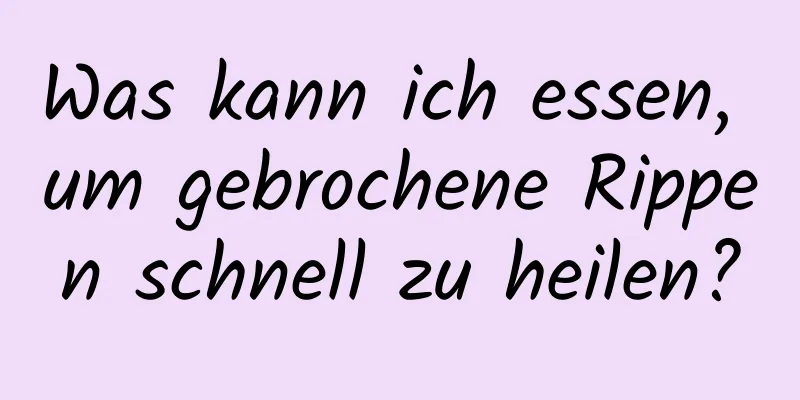 Was kann ich essen, um gebrochene Rippen schnell zu heilen?