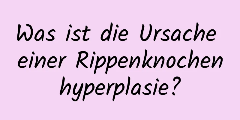 Was ist die Ursache einer Rippenknochenhyperplasie?