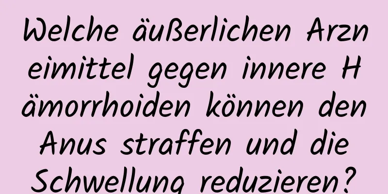 Welche äußerlichen Arzneimittel gegen innere Hämorrhoiden können den Anus straffen und die Schwellung reduzieren?