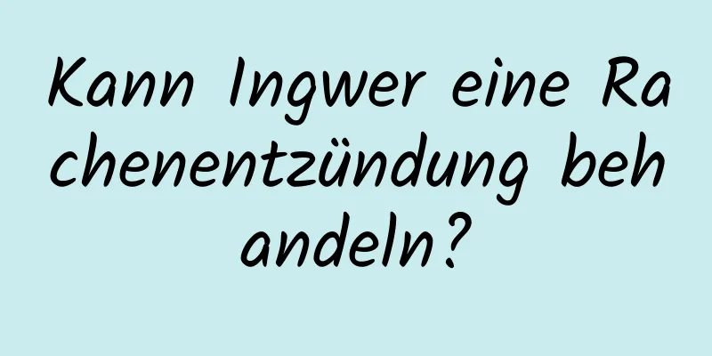 Kann Ingwer eine Rachenentzündung behandeln?