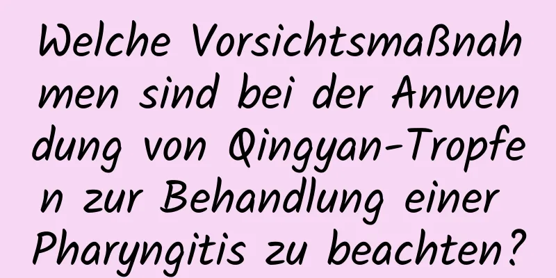 Welche Vorsichtsmaßnahmen sind bei der Anwendung von Qingyan-Tropfen zur Behandlung einer Pharyngitis zu beachten?