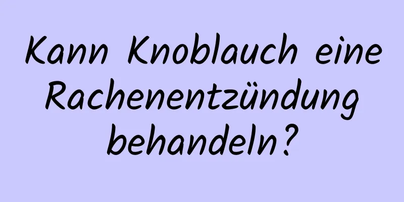 Kann Knoblauch eine Rachenentzündung behandeln?