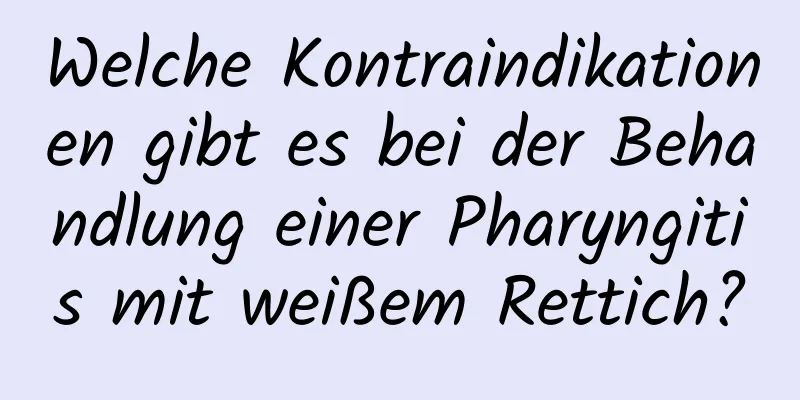 Welche Kontraindikationen gibt es bei der Behandlung einer Pharyngitis mit weißem Rettich?