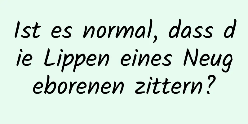 Ist es normal, dass die Lippen eines Neugeborenen zittern?