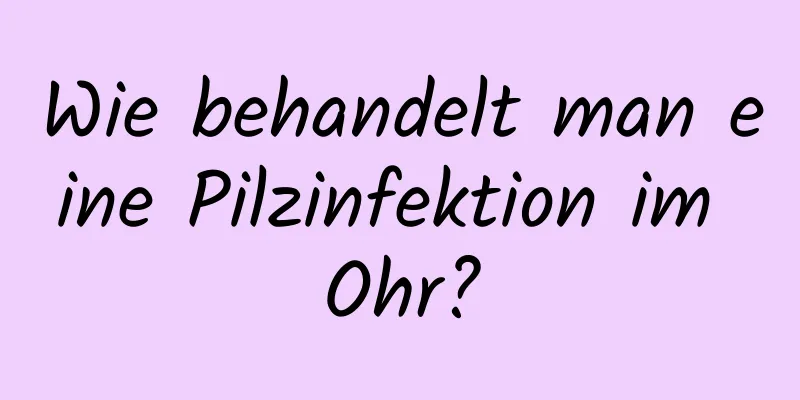 Wie behandelt man eine Pilzinfektion im Ohr?