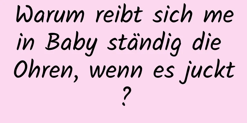 Warum reibt sich mein Baby ständig die Ohren, wenn es juckt?