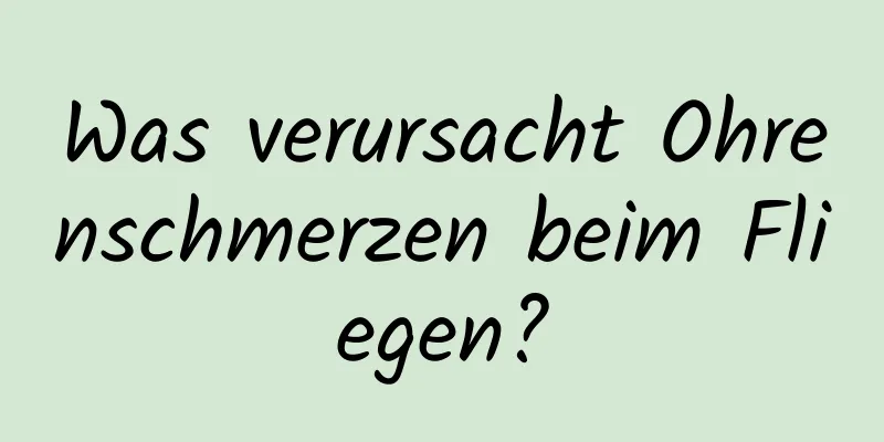 Was verursacht Ohrenschmerzen beim Fliegen?