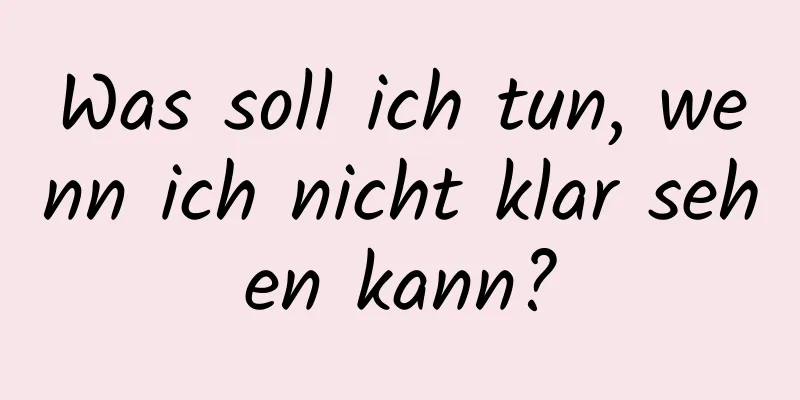 Was soll ich tun, wenn ich nicht klar sehen kann?