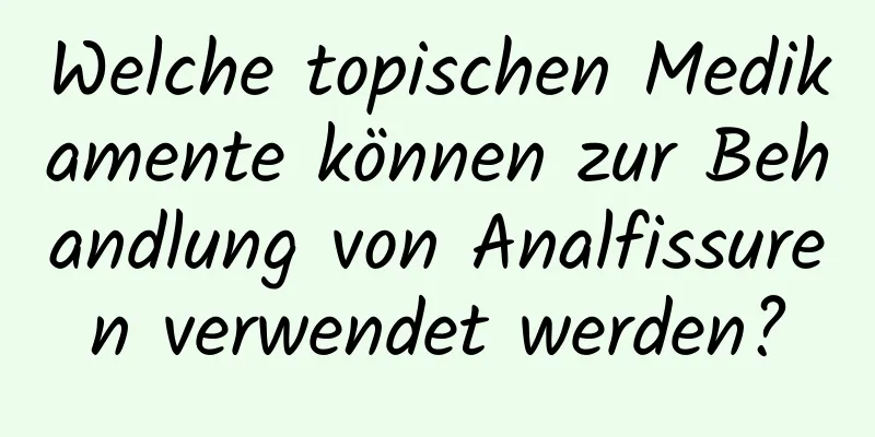 Welche topischen Medikamente können zur Behandlung von Analfissuren verwendet werden?