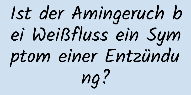 Ist der Amingeruch bei Weißfluss ein Symptom einer Entzündung?