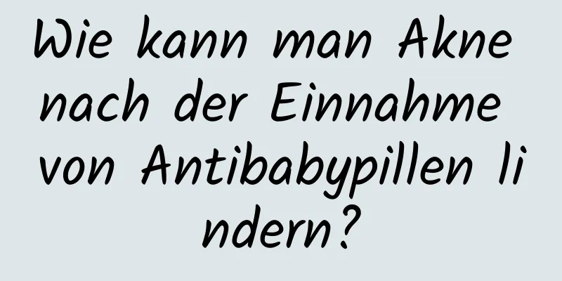 Wie kann man Akne nach der Einnahme von Antibabypillen lindern?