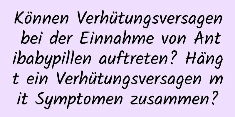 Können Verhütungsversagen bei der Einnahme von Antibabypillen auftreten? Hängt ein Verhütungsversagen mit Symptomen zusammen?