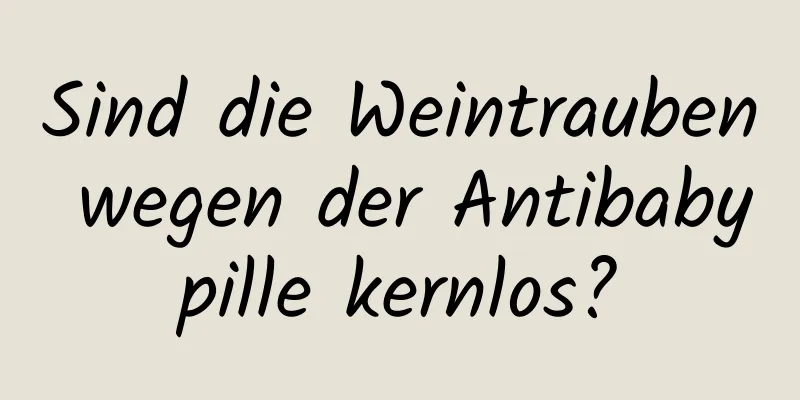 Sind die Weintrauben wegen der Antibabypille kernlos?