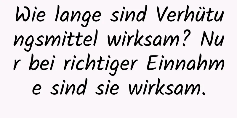 Wie lange sind Verhütungsmittel wirksam? Nur bei richtiger Einnahme sind sie wirksam.