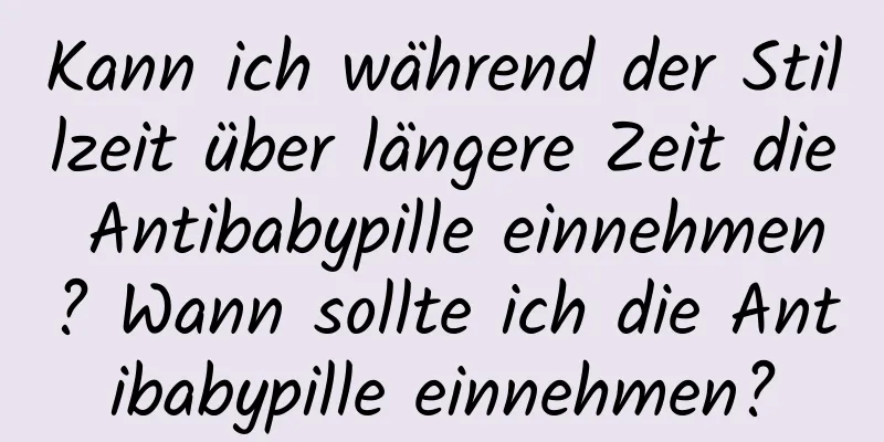 Kann ich während der Stillzeit über längere Zeit die Antibabypille einnehmen? Wann sollte ich die Antibabypille einnehmen?