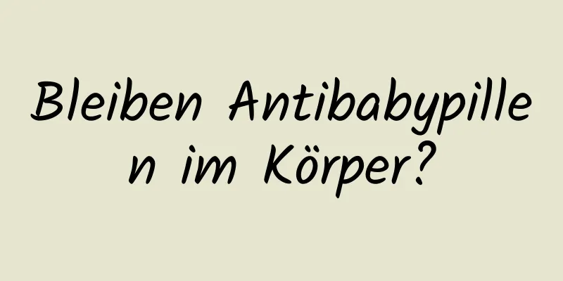 Bleiben Antibabypillen im Körper?