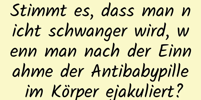 Stimmt es, dass man nicht schwanger wird, wenn man nach der Einnahme der Antibabypille im Körper ejakuliert?