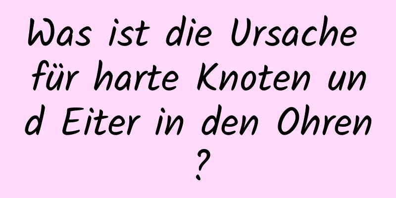 Was ist die Ursache für harte Knoten und Eiter in den Ohren?