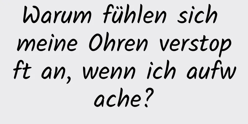 Warum fühlen sich meine Ohren verstopft an, wenn ich aufwache?