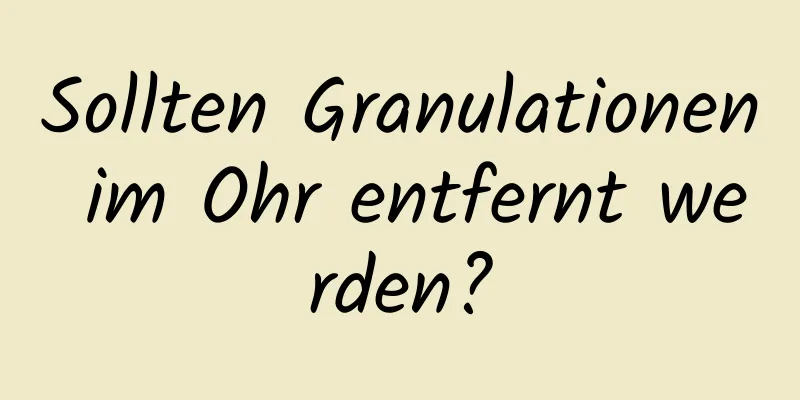 Sollten Granulationen im Ohr entfernt werden?