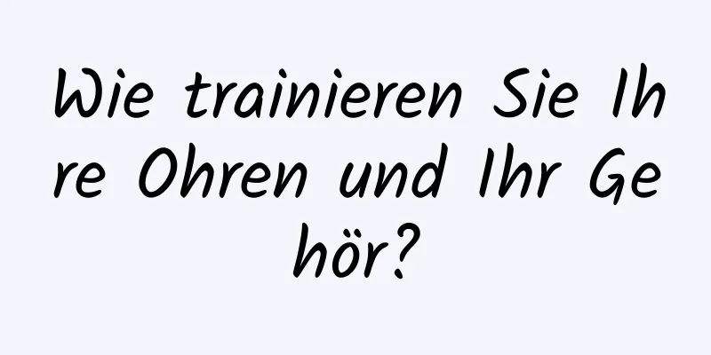 Wie trainieren Sie Ihre Ohren und Ihr Gehör?