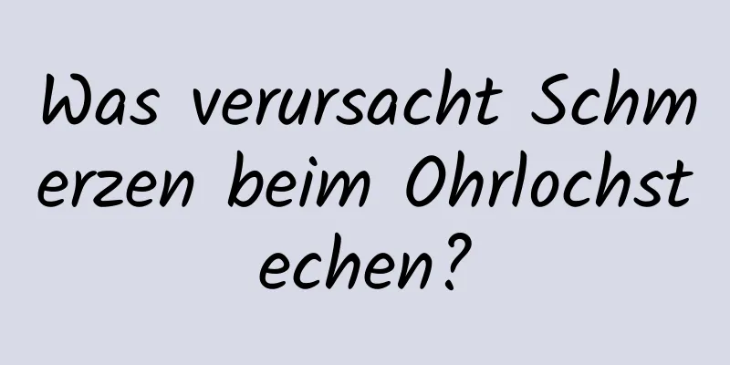 Was verursacht Schmerzen beim Ohrlochstechen?