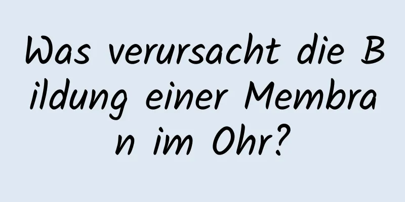 Was verursacht die Bildung einer Membran im Ohr?