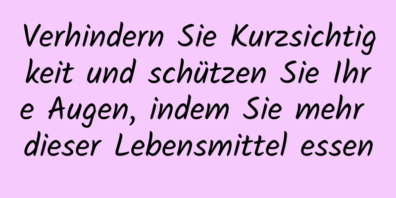 Verhindern Sie Kurzsichtigkeit und schützen Sie Ihre Augen, indem Sie mehr dieser Lebensmittel essen