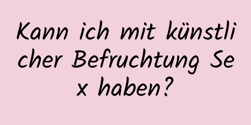 Kann ich mit künstlicher Befruchtung Sex haben?