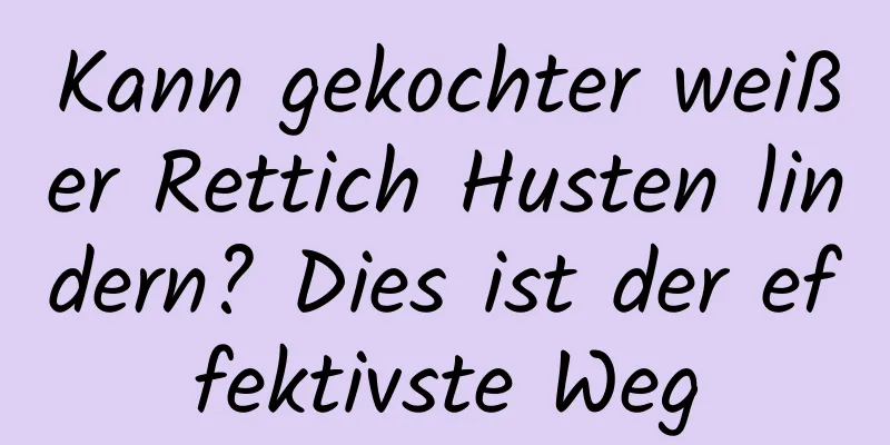 Kann gekochter weißer Rettich Husten lindern? Dies ist der effektivste Weg