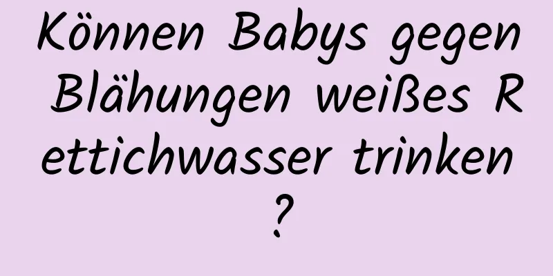 Können Babys gegen Blähungen weißes Rettichwasser trinken?