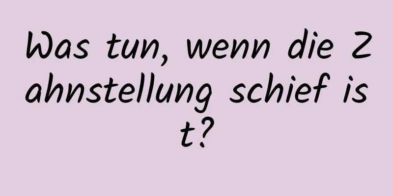 Was tun, wenn die Zahnstellung schief ist?