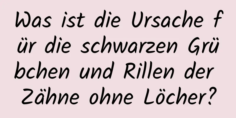 Was ist die Ursache für die schwarzen Grübchen und Rillen der Zähne ohne Löcher?