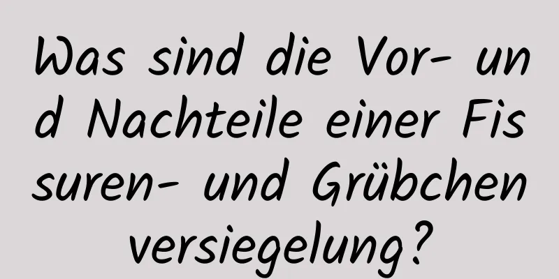 Was sind die Vor- und Nachteile einer Fissuren- und Grübchenversiegelung?