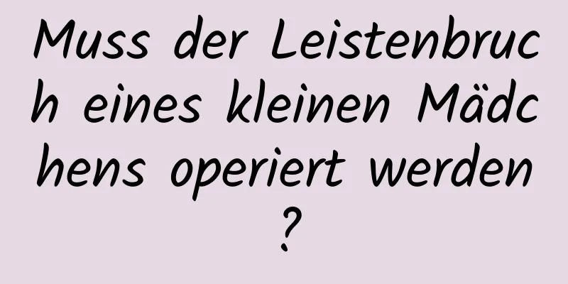 Muss der Leistenbruch eines kleinen Mädchens operiert werden?